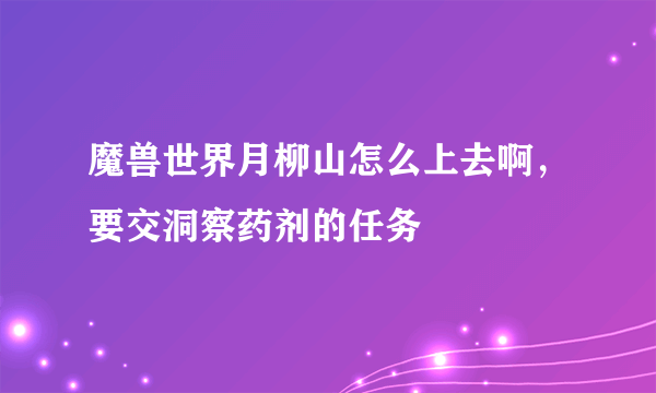 魔兽世界月柳山怎么上去啊，要交洞察药剂的任务