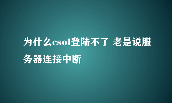 为什么csol登陆不了 老是说服务器连接中断