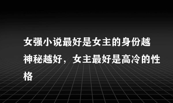 女强小说最好是女主的身份越神秘越好，女主最好是高冷的性格