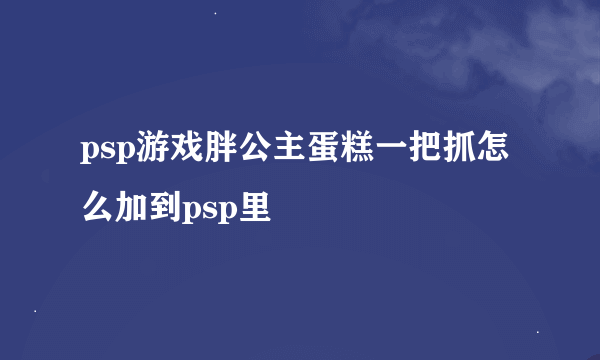 psp游戏胖公主蛋糕一把抓怎么加到psp里