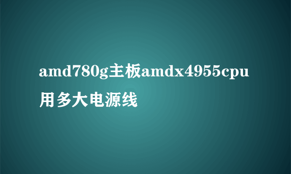 amd780g主板amdx4955cpu用多大电源线