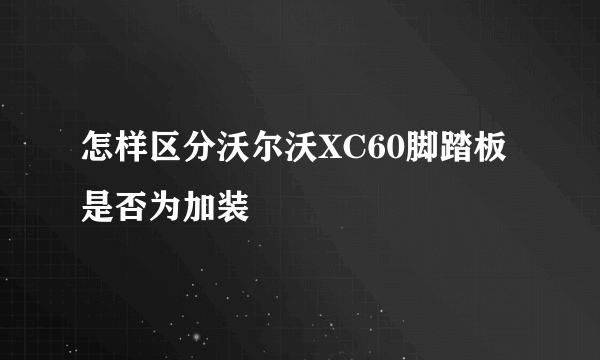 怎样区分沃尔沃XC60脚踏板是否为加装