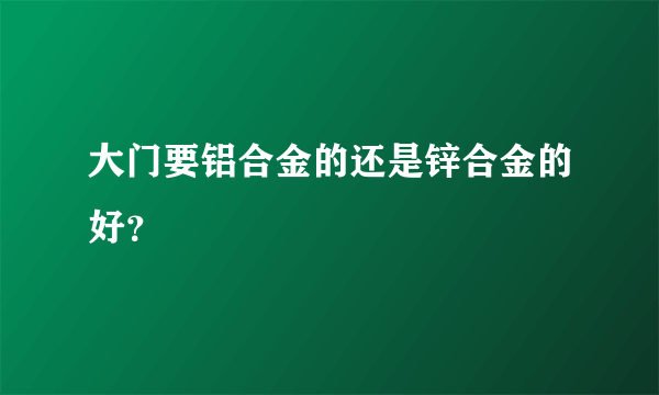 大门要铝合金的还是锌合金的好？