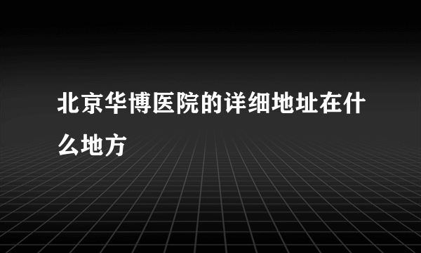 北京华博医院的详细地址在什么地方