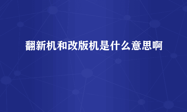 翻新机和改版机是什么意思啊