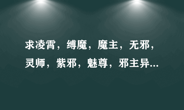 求凌霄，缚魔，魔主，无邪，灵师，紫邪，魅尊，邪主异世，凤御万兽等类似小说~