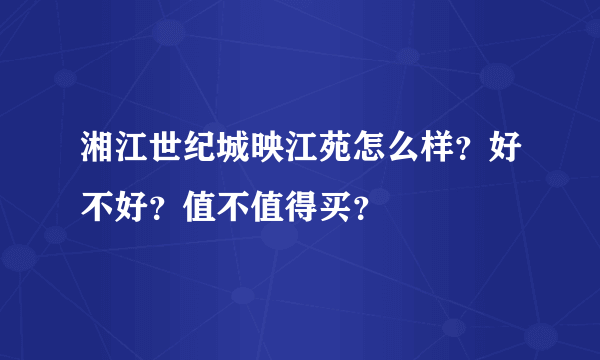 湘江世纪城映江苑怎么样？好不好？值不值得买？