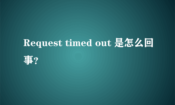 Request timed out 是怎么回事？