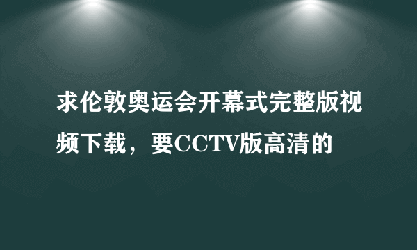 求伦敦奥运会开幕式完整版视频下载，要CCTV版高清的