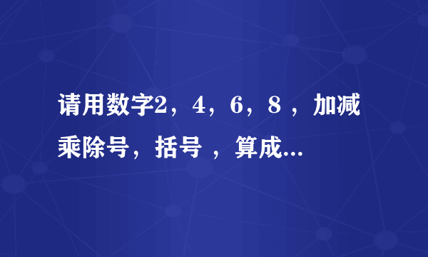 请用数字2，4，6，8 ，加减乘除号，括号 ，算成24。（例：8X6X2/4=24 。至少要列出5种不同算法）