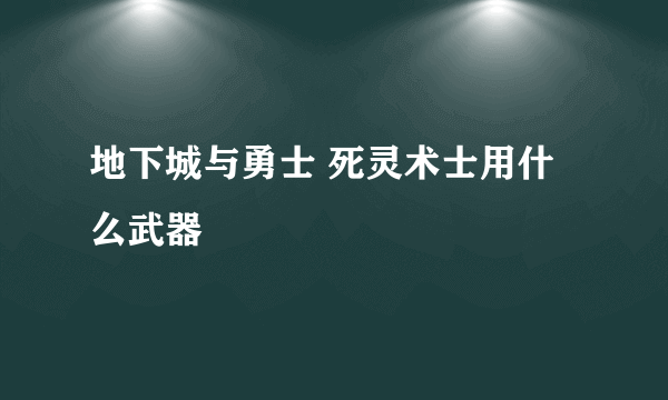 地下城与勇士 死灵术士用什么武器