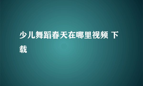 少儿舞蹈春天在哪里视频 下载