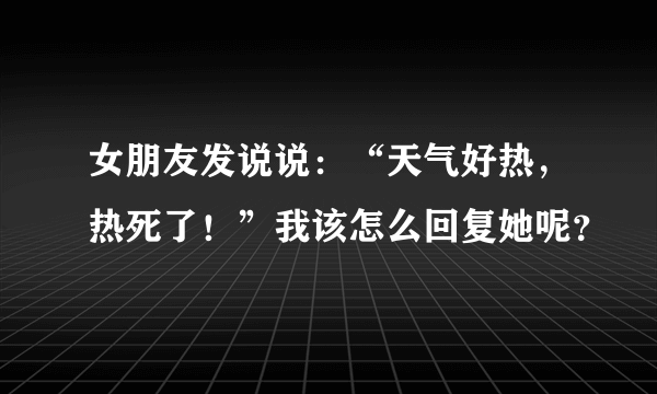 女朋友发说说：“天气好热，热死了！”我该怎么回复她呢？