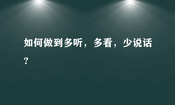 如何做到多听，多看，少说话？