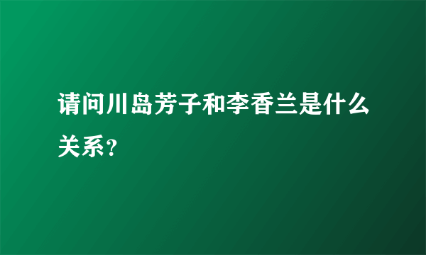 请问川岛芳子和李香兰是什么关系？