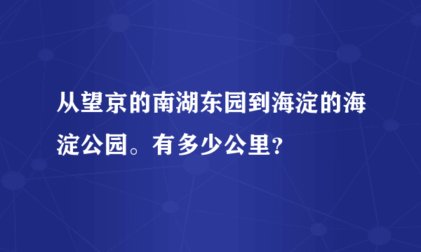 从望京的南湖东园到海淀的海淀公园。有多少公里？