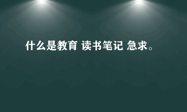 什么是教育 读书笔记 急求。