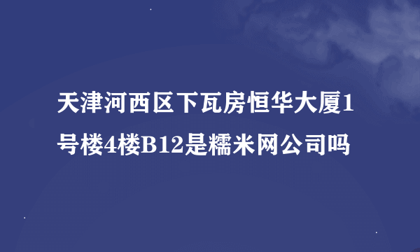 天津河西区下瓦房恒华大厦1号楼4楼B12是糯米网公司吗