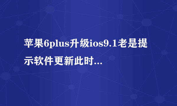 苹果6plus升级ios9.1老是提示软件更新此时不可用为什幺