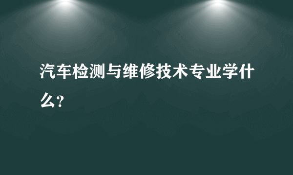 汽车检测与维修技术专业学什么？