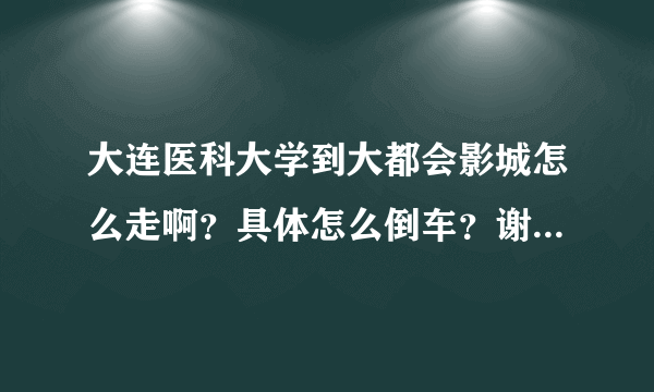 大连医科大学到大都会影城怎么走啊？具体怎么倒车？谢谢！。。。