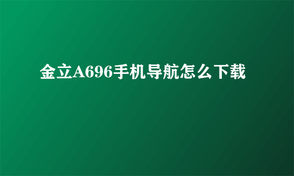 金立A696手机导航怎么下载