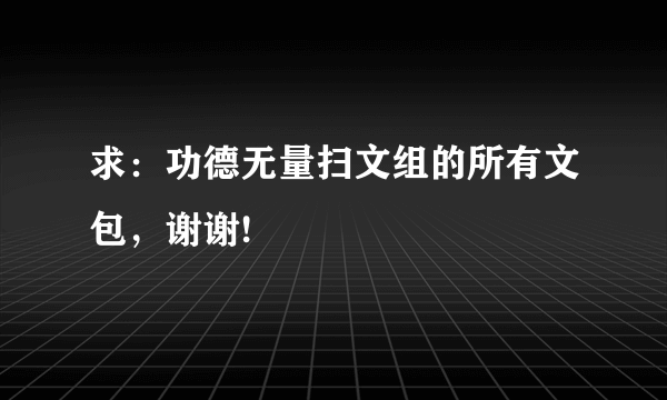 求：功德无量扫文组的所有文包，谢谢!