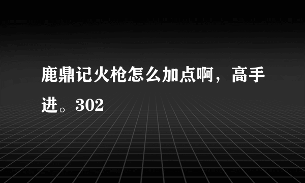 鹿鼎记火枪怎么加点啊，高手进。302