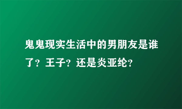 鬼鬼现实生活中的男朋友是谁了？王子？还是炎亚纶？