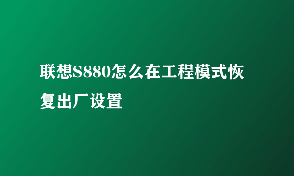 联想S880怎么在工程模式恢复出厂设置