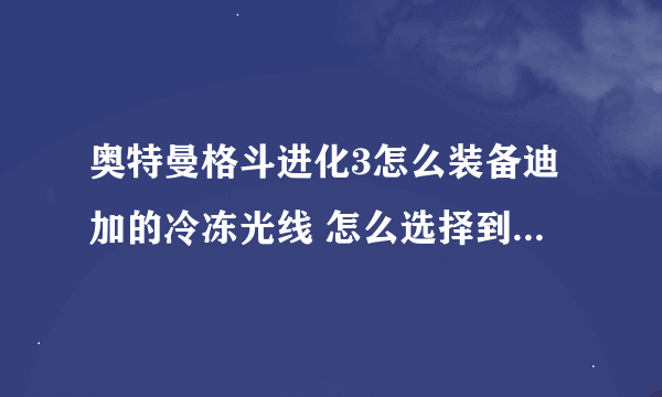 奥特曼格斗进化3怎么装备迪加的冷冻光线 怎么选择到迪加的空中型的一栏 换必杀