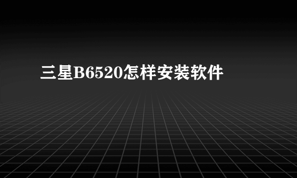 三星B6520怎样安装软件