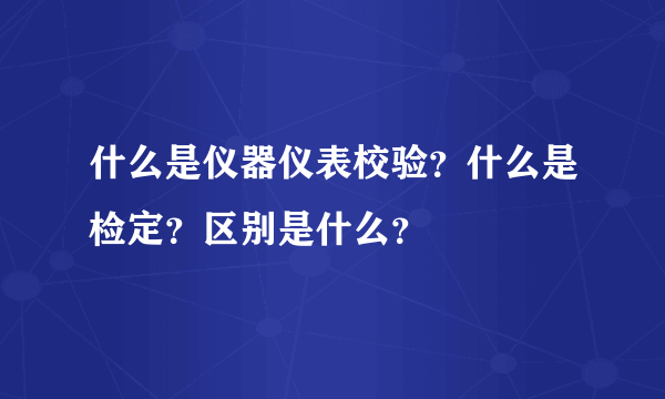 什么是仪器仪表校验？什么是检定？区别是什么？