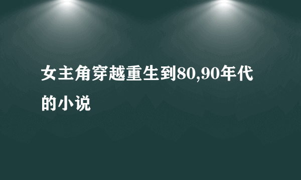 女主角穿越重生到80,90年代的小说