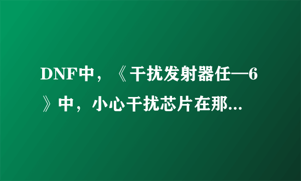 DNF中，《干扰发射器任—6》中，小心干扰芯片在那里获取？