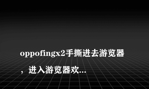 
oppofingx2手撕进去游览器，进入游览器欢太账号登录新的账号！返回后以前的欢太账号依旧锁死

