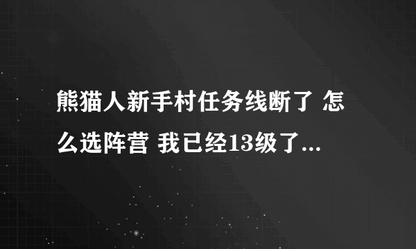 熊猫人新手村任务线断了 怎么选阵营 我已经13级了，可任务断了，没法分阵营啊