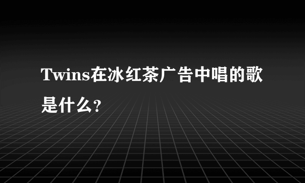 Twins在冰红茶广告中唱的歌是什么？