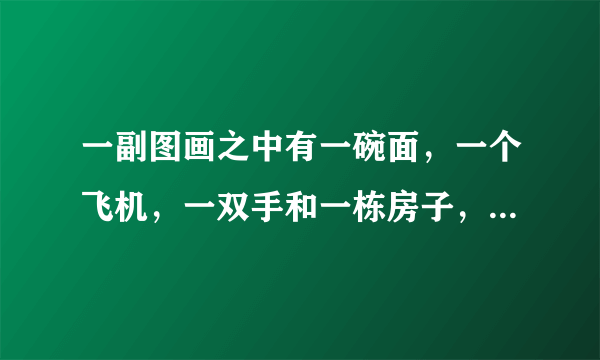 一副图画之中有一碗面，一个飞机，一双手和一栋房子，猜四个字