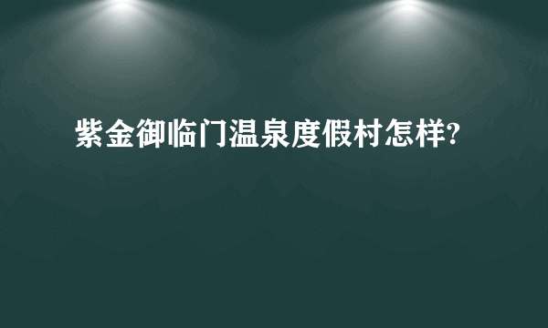 紫金御临门温泉度假村怎样?