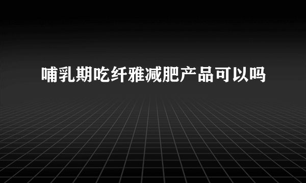 哺乳期吃纤雅减肥产品可以吗