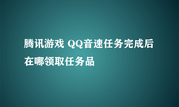 腾讯游戏 QQ音速任务完成后在哪领取任务品