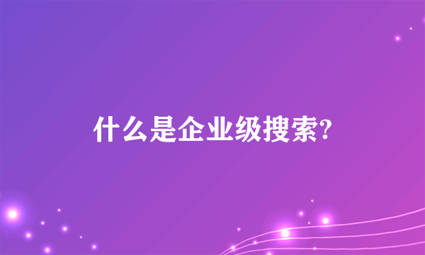 什么是企业级搜索?