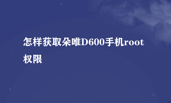 怎样获取朵唯D600手机root权限