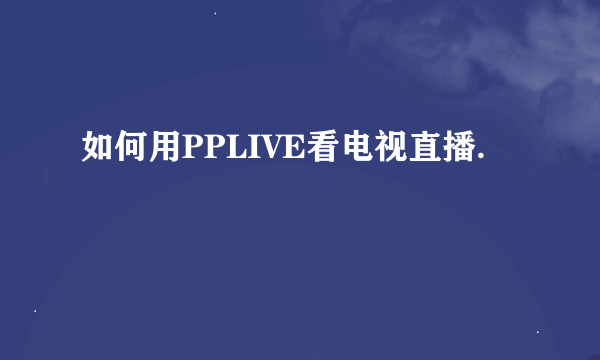 如何用PPLIVE看电视直播.