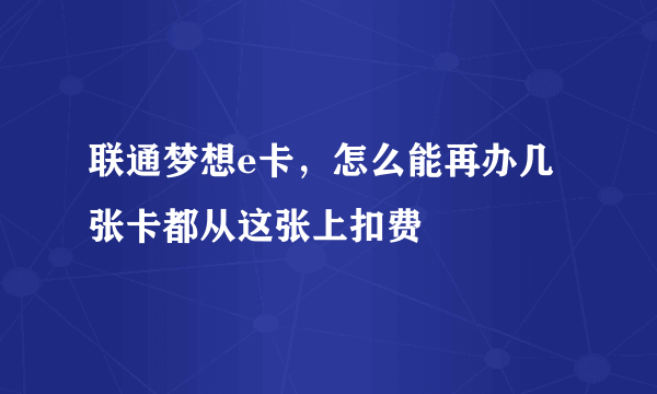 联通梦想e卡，怎么能再办几张卡都从这张上扣费