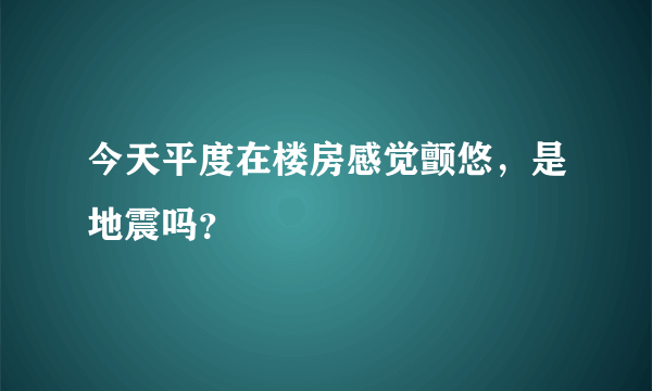 今天平度在楼房感觉颤悠，是地震吗？