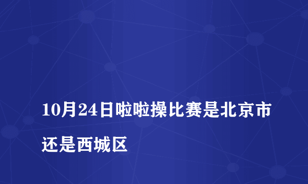 
10月24日啦啦操比赛是北京市还是西城区

