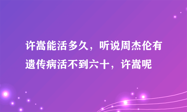 许嵩能活多久，听说周杰伦有遗传病活不到六十，许嵩呢