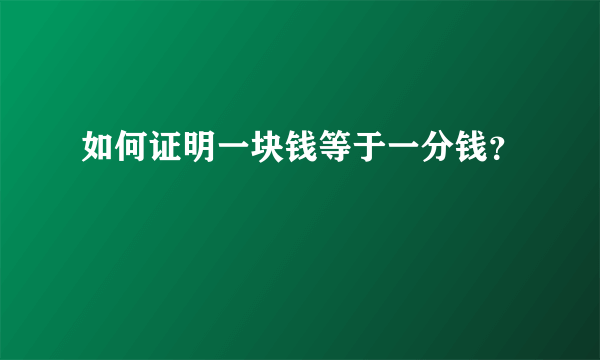 如何证明一块钱等于一分钱？